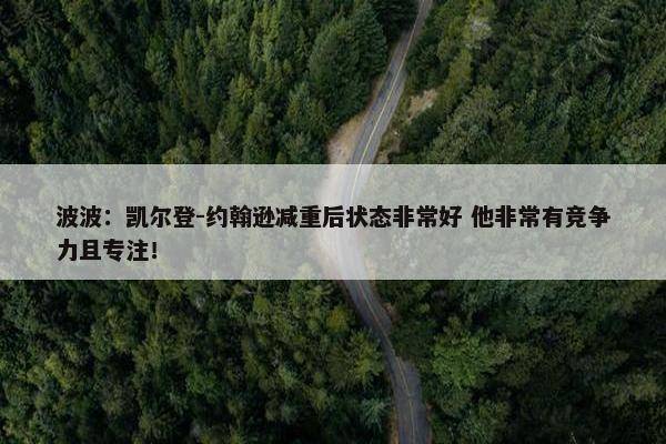 波波：凯尔登-约翰逊减重后状态非常好 他非常有竞争力且专注！