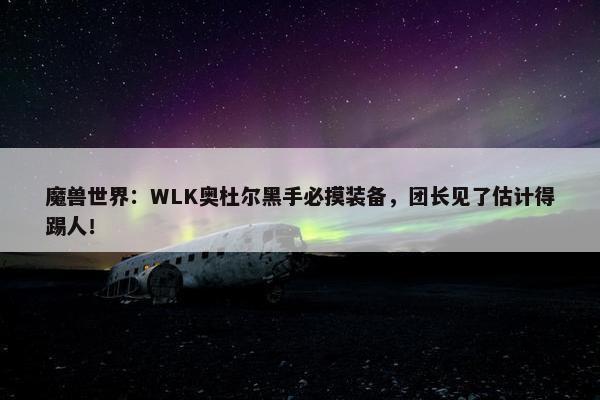 魔兽世界：WLK奥杜尔黑手必摸装备，团长见了估计得踢人！