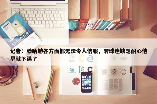 记者：滕哈赫各方面都无法令人信服，若球迷缺乏耐心他早就下课了