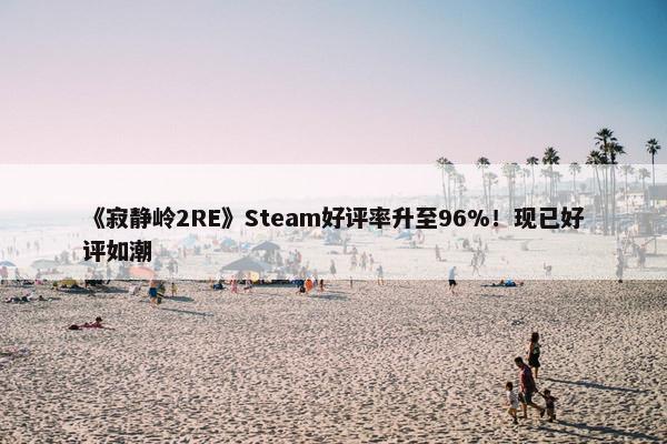 《寂静岭2RE》Steam好评率升至96%！现已好评如潮