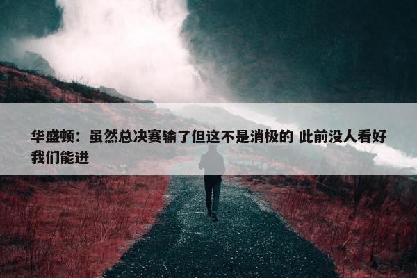 华盛顿：虽然总决赛输了但这不是消极的 此前没人看好我们能进