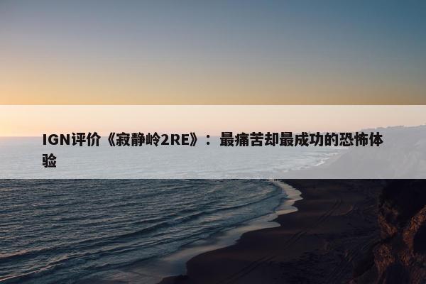 IGN评价《寂静岭2RE》：最痛苦却最成功的恐怖体验