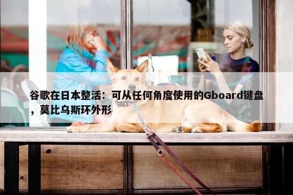 谷歌在日本整活：可从任何角度使用的Gboard键盘，莫比乌斯环外形