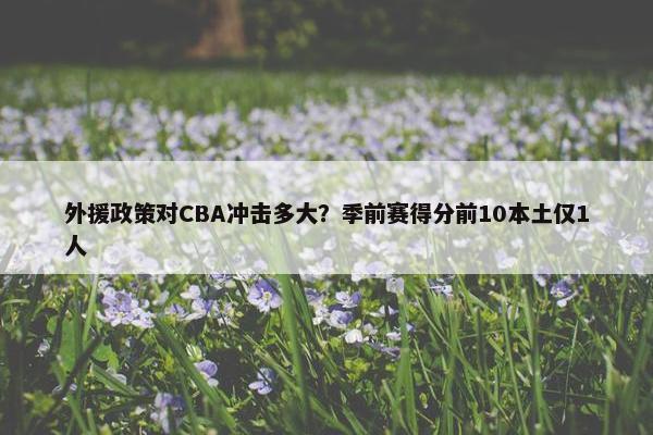 外援政策对CBA冲击多大？季前赛得分前10本土仅1人