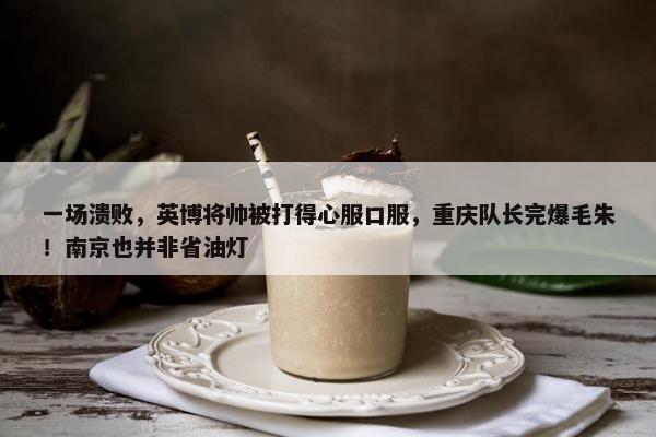 一场溃败，英博将帅被打得心服口服，重庆队长完爆毛朱！南京也并非省油灯