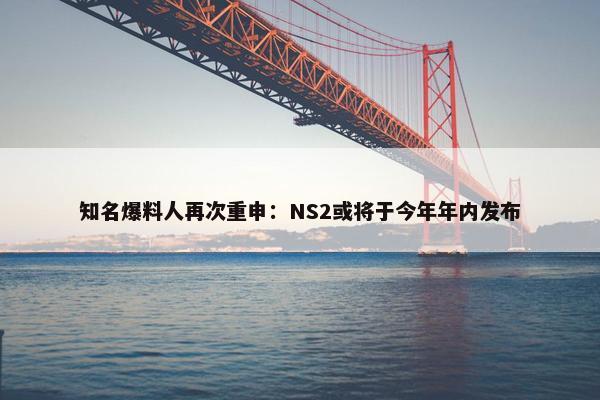 知名爆料人再次重申：NS2或将于今年年内发布