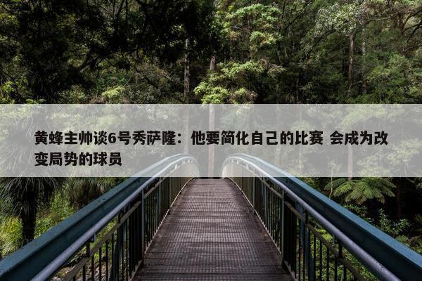 黄蜂主帅谈6号秀萨隆：他要简化自己的比赛 会成为改变局势的球员