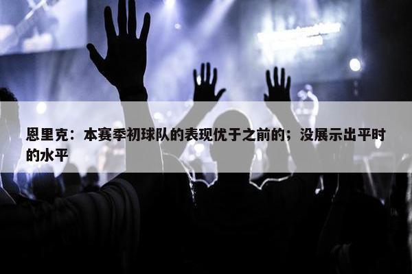 恩里克：本赛季初球队的表现优于之前的；没展示出平时的水平