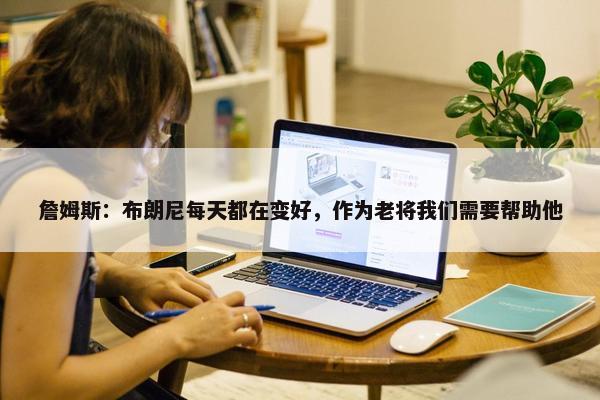 詹姆斯：布朗尼每天都在变好，作为老将我们需要帮助他