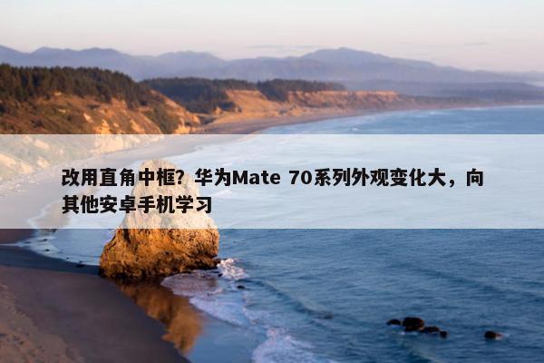 改用直角中框？华为Mate 70系列外观变化大，向其他安卓手机学习