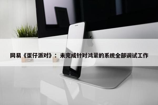 网易《蛋仔派对》：未完成针对鸿蒙的系统全部调试工作