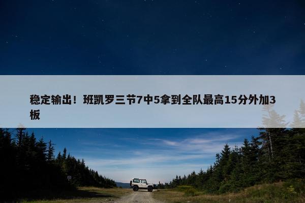 稳定输出！班凯罗三节7中5拿到全队最高15分外加3板