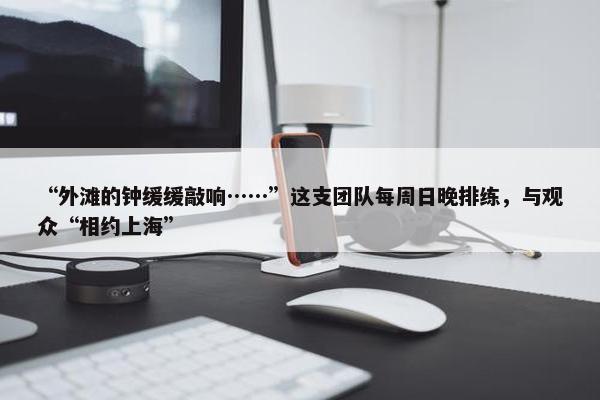 “外滩的钟缓缓敲响……”这支团队每周日晚排练，与观众“相约上海”