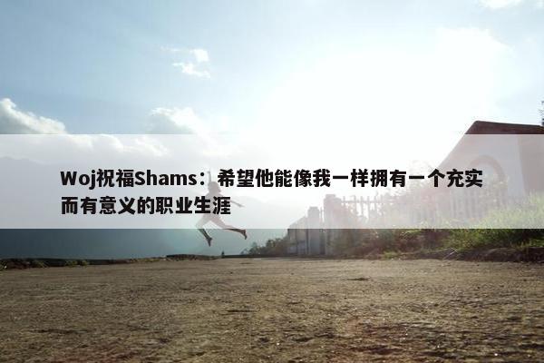 Woj祝福Shams：希望他能像我一样拥有一个充实而有意义的职业生涯