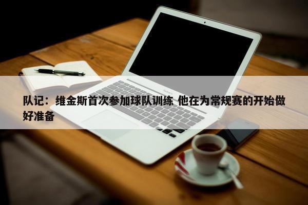 队记：维金斯首次参加球队训练 他在为常规赛的开始做好准备