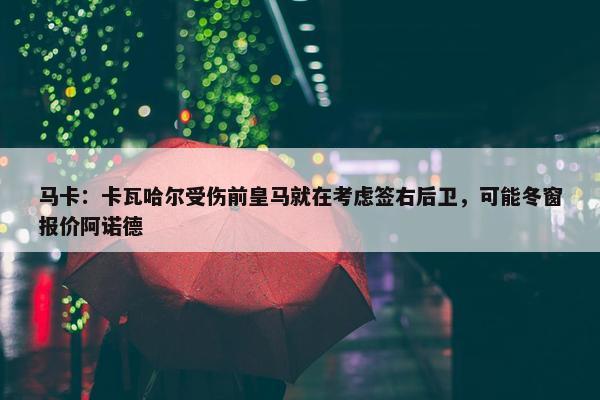 马卡：卡瓦哈尔受伤前皇马就在考虑签右后卫，可能冬窗报价阿诺德