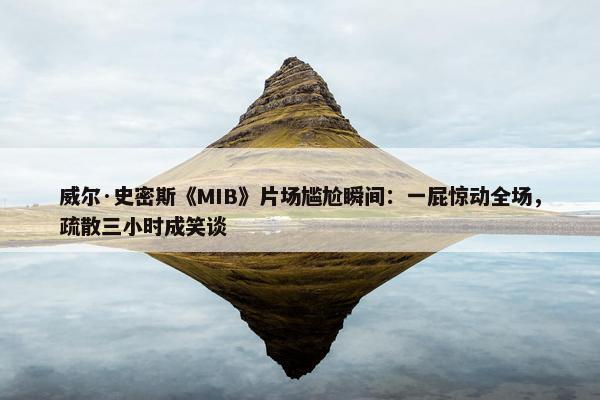 威尔·史密斯《MIB》片场尴尬瞬间：一屁惊动全场，疏散三小时成笑谈