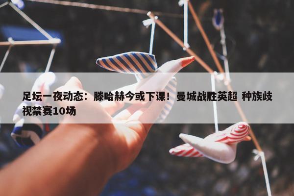 足坛一夜动态：滕哈赫今或下课！曼城战胜英超 种族歧视禁赛10场