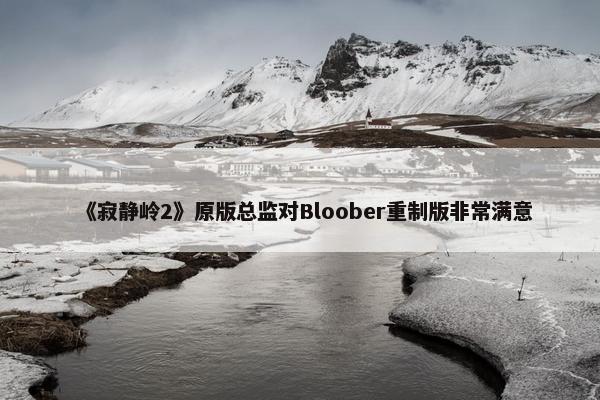 《寂静岭2》原版总监对Bloober重制版非常满意