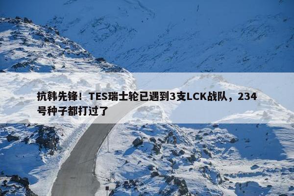 抗韩先锋！TES瑞士轮已遇到3支LCK战队，234号种子都打过了