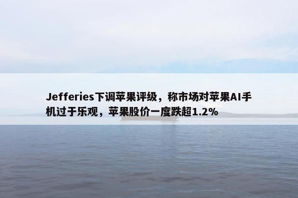 Jefferies下调苹果评级，称市场对苹果AI手机过于乐观，苹果股价一度跌超1.2%