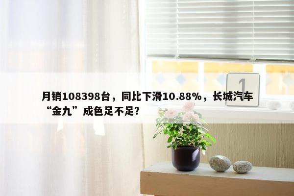 月销108398台，同比下滑10.88%，长城汽车“金九”成色足不足？