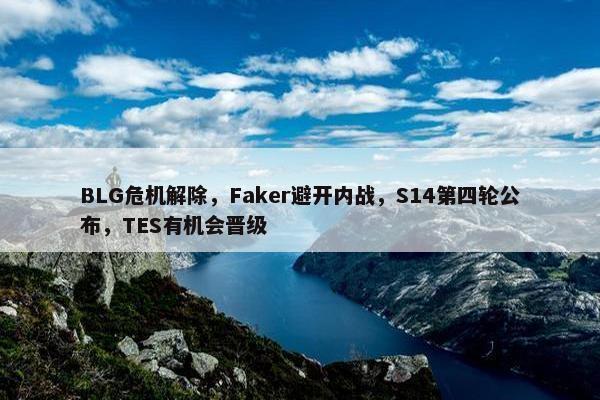 BLG危机解除，Faker避开内战，S14第四轮公布，TES有机会晋级