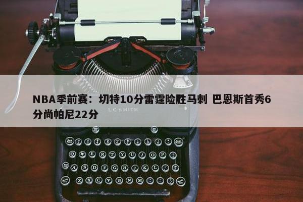 NBA季前赛：切特10分雷霆险胜马刺 巴恩斯首秀6分尚帕尼22分