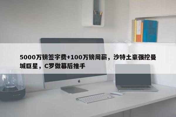 5000万镑签字费+100万镑周薪，沙特土豪强挖曼城巨星，C罗做幕后推手