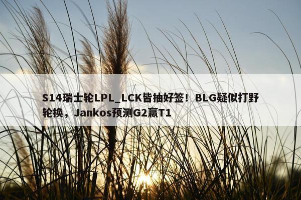 S14瑞士轮LPL_LCK皆抽好签！BLG疑似打野轮换，Jankos预测G2赢T1