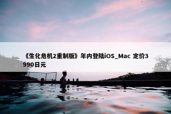 《生化危机2重制版》年内登陆iOS_Mac 定价3990日元