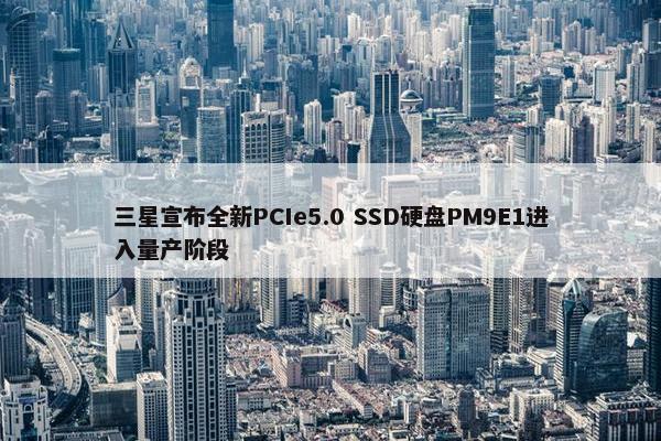 三星宣布全新PCIe5.0 SSD硬盘PM9E1进入量产阶段