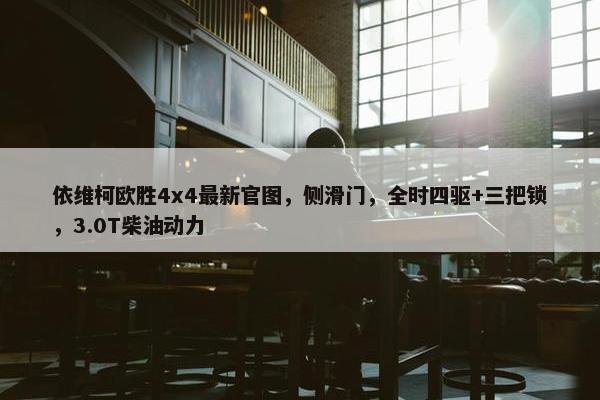 依维柯欧胜4x4最新官图，侧滑门，全时四驱+三把锁，3.0T柴油动力