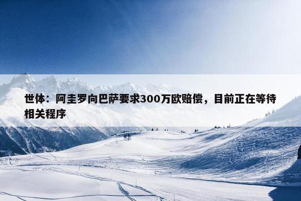 世体：阿圭罗向巴萨要求300万欧赔偿，目前正在等待相关程序