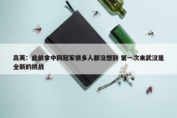 高芙：此前拿中网冠军很多人都没想到 第一次来武汉是全新的挑战