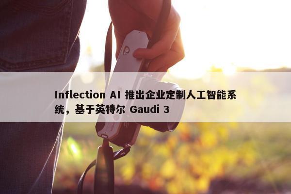 Inflection AI 推出企业定制人工智能系统，基于英特尔 Gaudi 3