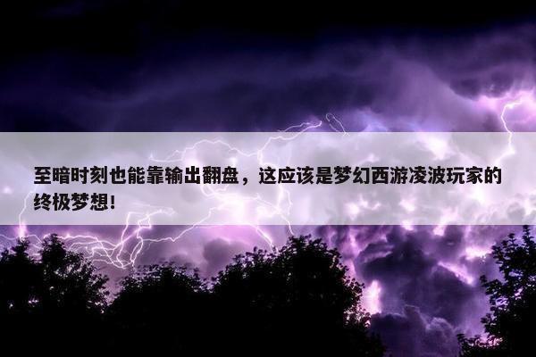 至暗时刻也能靠输出翻盘，这应该是梦幻西游凌波玩家的终极梦想！