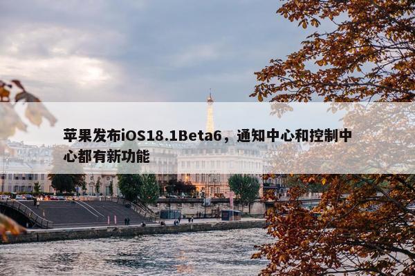 苹果发布iOS18.1Beta6，通知中心和控制中心都有新功能