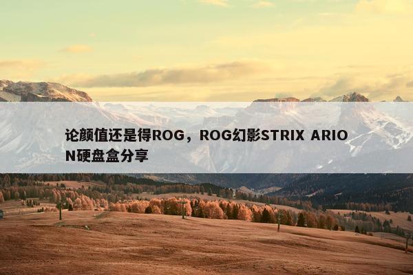 论颜值还是得ROG，ROG幻影STRIX ARION硬盘盒分享