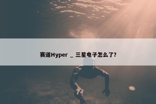 赛道Hyper _ 三星电子怎么了？