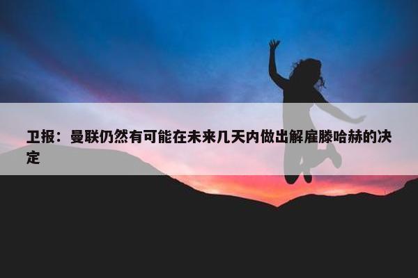 卫报：曼联仍然有可能在未来几天内做出解雇滕哈赫的决定