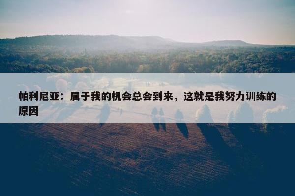 帕利尼亚：属于我的机会总会到来，这就是我努力训练的原因