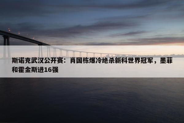 斯诺克武汉公开赛：肖国栋爆冷绝杀新科世界冠军，墨菲和霍金斯进16强