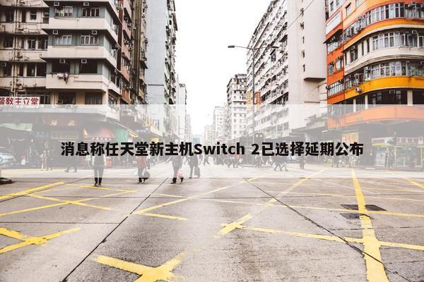 消息称任天堂新主机Switch 2已选择延期公布