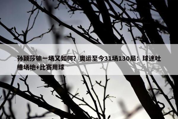 孙颖莎输一场又如何？奥运至今31场130局：球迷吐槽场地+比赛用球