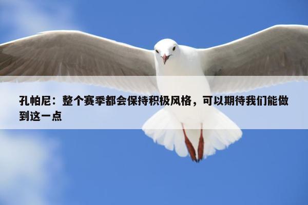 孔帕尼：整个赛季都会保持积极风格，可以期待我们能做到这一点