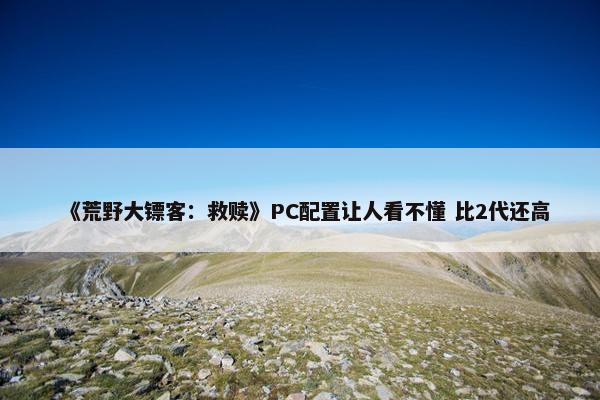 《荒野大镖客：救赎》PC配置让人看不懂 比2代还高