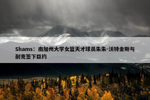 Shams：南加州大学女篮天才球员朱朱-沃特金斯与耐克签下巨约