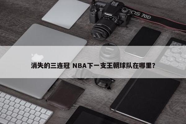 消失的三连冠 NBA下一支王朝球队在哪里？