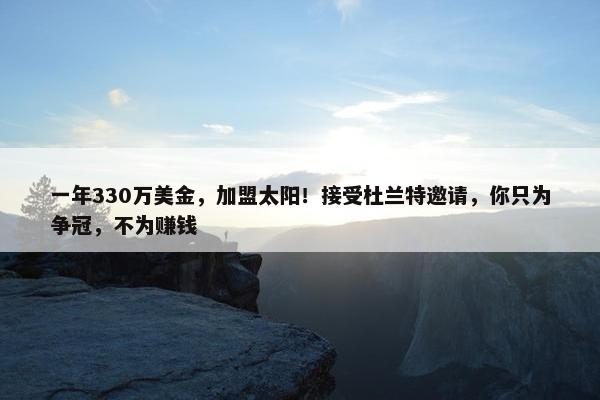 一年330万美金，加盟太阳！接受杜兰特邀请，你只为争冠，不为赚钱